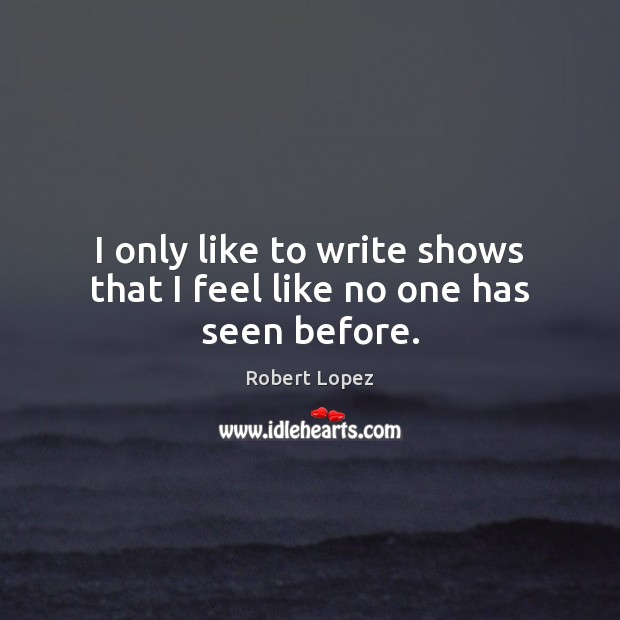 I only like to write shows that I feel like no one has seen before. Robert Lopez Picture Quote