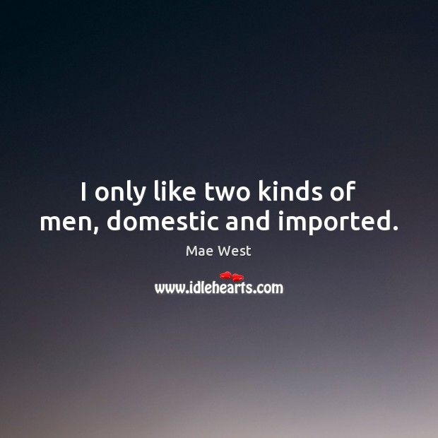 I only like two kinds of men, domestic and imported. Mae West Picture Quote