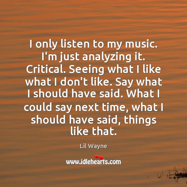 I only listen to my music. I’m just analyzing it. Critical. Seeing Lil Wayne Picture Quote