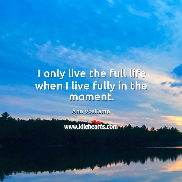 I only live the full life when I live fully in the moment. Ann Voskamp Picture Quote