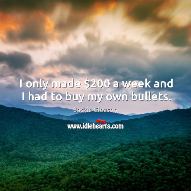I only made $200 a week and I had to buy my own bullets. Jackie Gleason Picture Quote