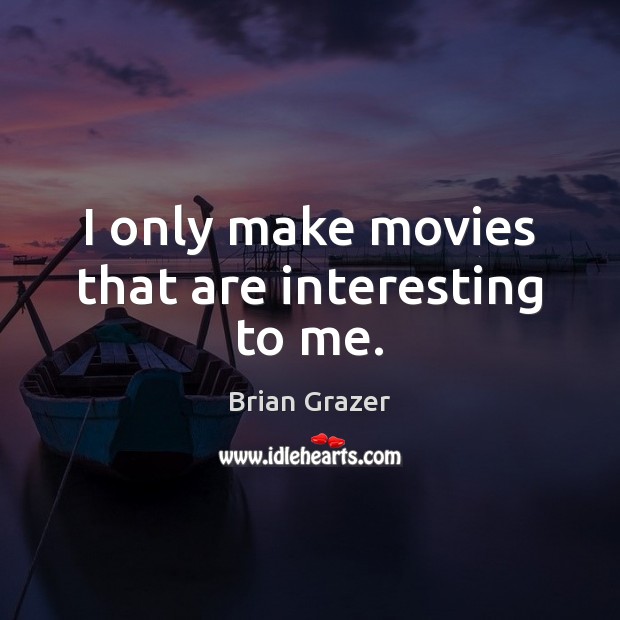 I only make movies that are interesting to me. Brian Grazer Picture Quote