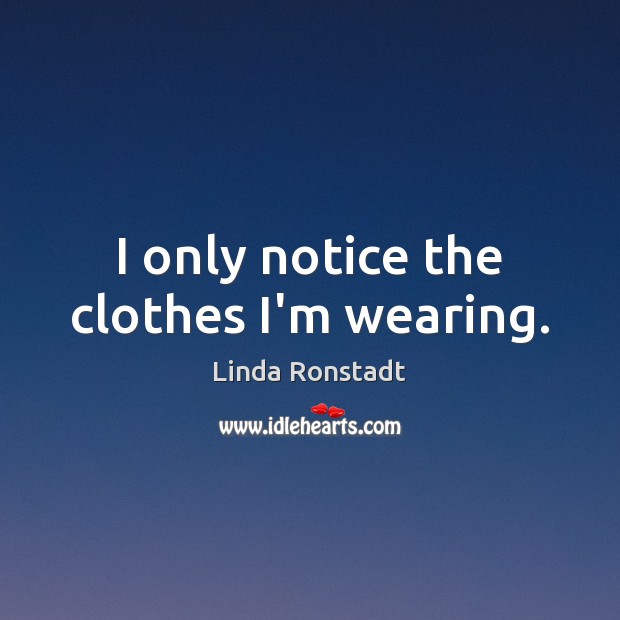 I only notice the clothes I’m wearing. Linda Ronstadt Picture Quote