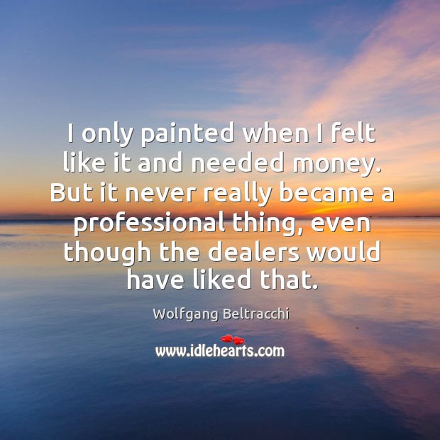 I only painted when I felt like it and needed money. But Wolfgang Beltracchi Picture Quote