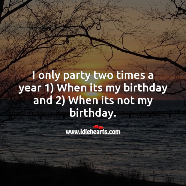 I only party two times a year 1) when its my birthday and 2) when its not my birthday. Image