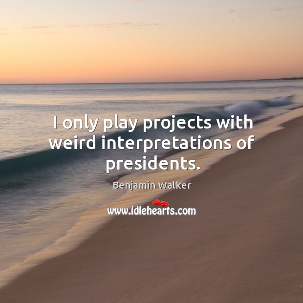 I only play projects with weird interpretations of presidents. Benjamin Walker Picture Quote