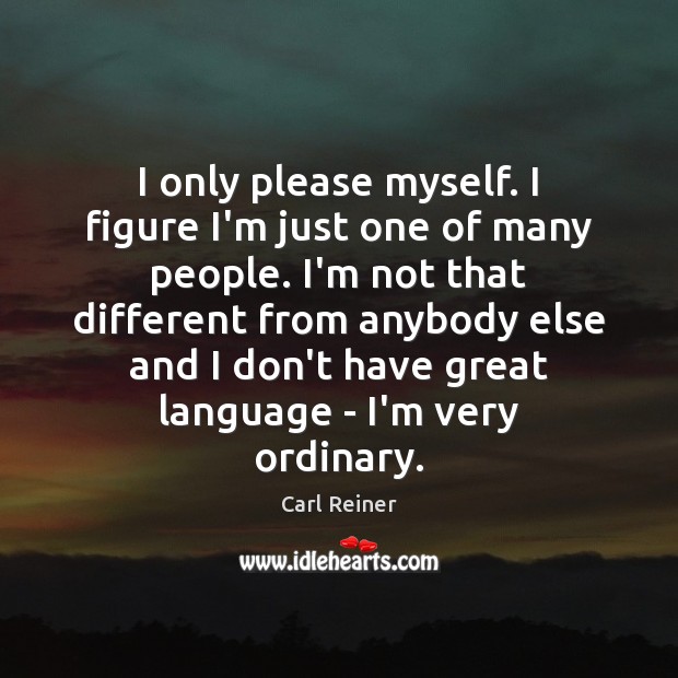 I only please myself. I figure I’m just one of many people. Carl Reiner Picture Quote