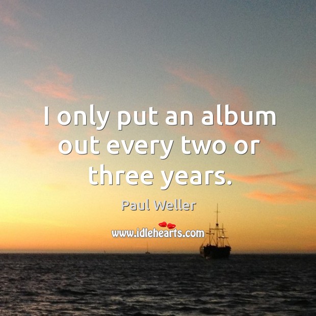 I only put an album out every two or three years. Paul Weller Picture Quote