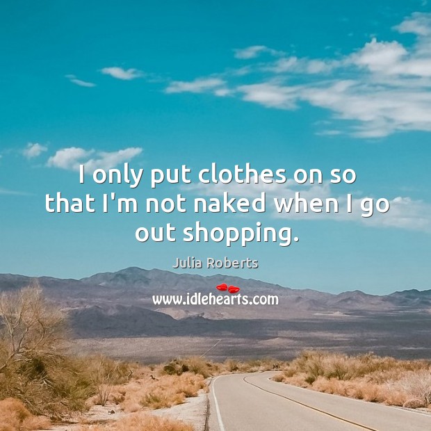 I only put clothes on so that I’m not naked when I go out shopping. Julia Roberts Picture Quote