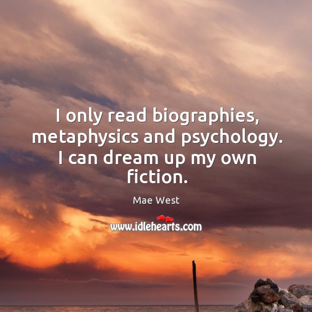 I only read biographies, metaphysics and psychology. I can dream up my own fiction. Mae West Picture Quote