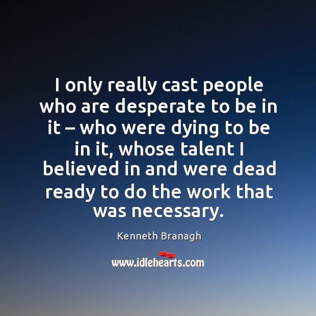 I only really cast people who are desperate to be in it – who were dying to be in it Kenneth Branagh Picture Quote
