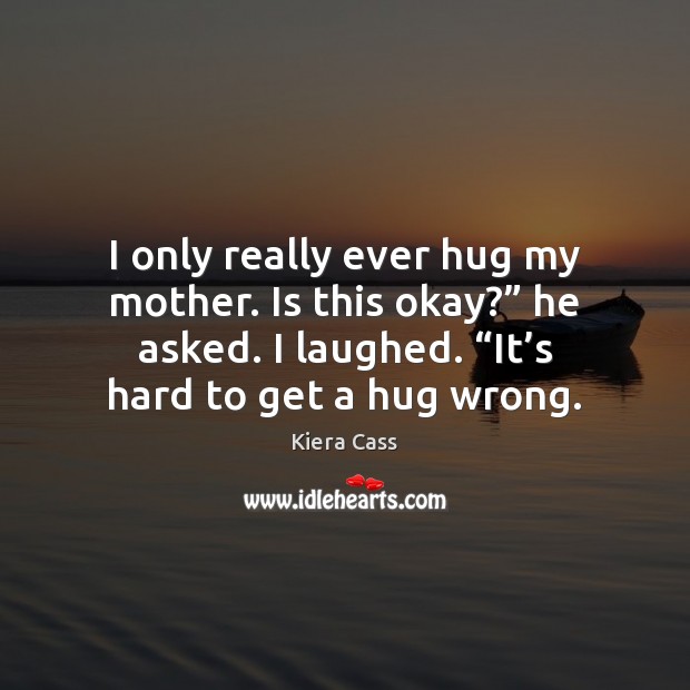 I only really ever hug my mother. Is this okay?” he asked. Kiera Cass Picture Quote
