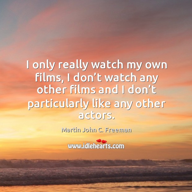 I only really watch my own films, I don’t watch any other films and I don’t particularly like any other actors. Image