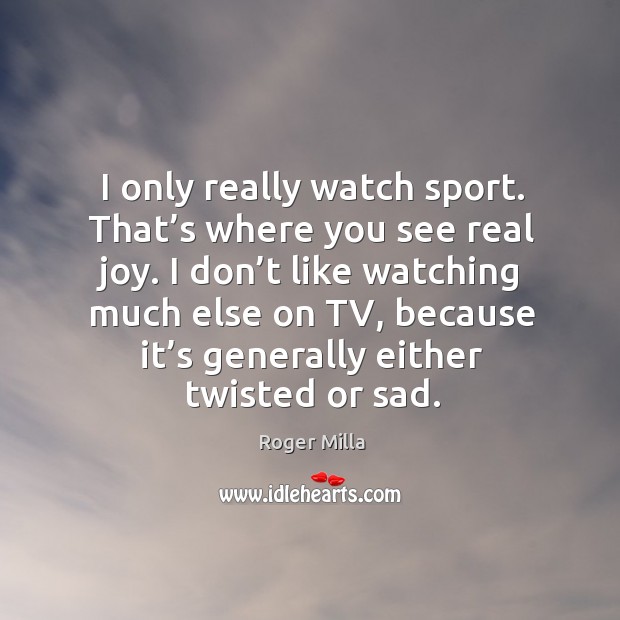 I only really watch sport. That’s where you see real joy. I don’t like watching much else on tv Image