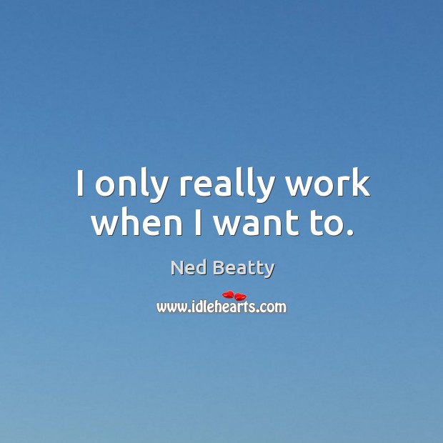 I only really work when I want to. Image