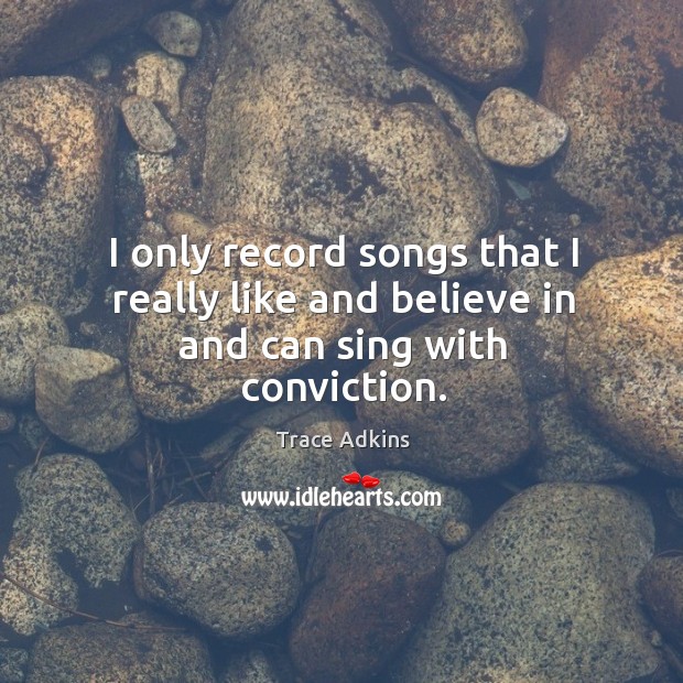 I only record songs that I really like and believe in and can sing with conviction. Trace Adkins Picture Quote