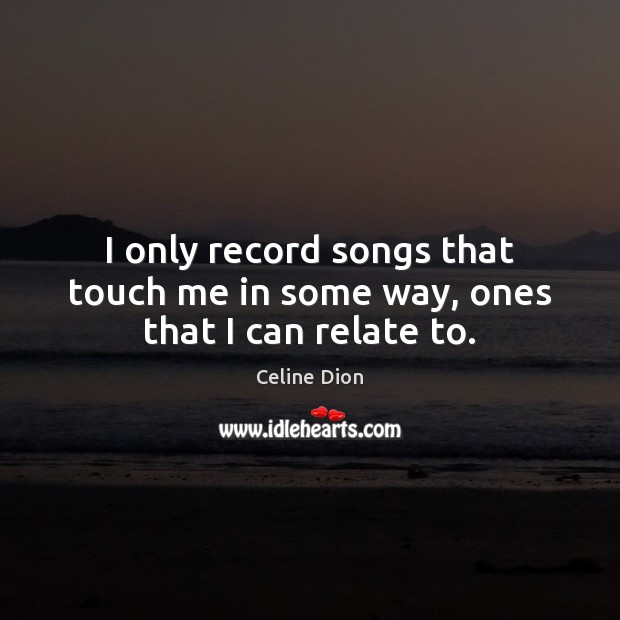 I only record songs that touch me in some way, ones that I can relate to. Celine Dion Picture Quote
