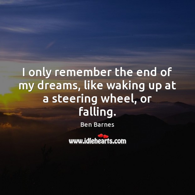 I only remember the end of my dreams, like waking up at a steering wheel, or falling. Ben Barnes Picture Quote