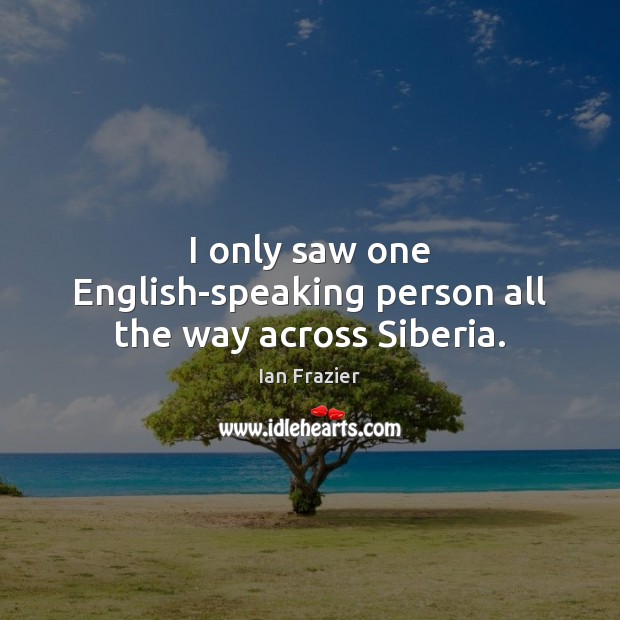 I only saw one English-speaking person all the way across Siberia. Ian Frazier Picture Quote