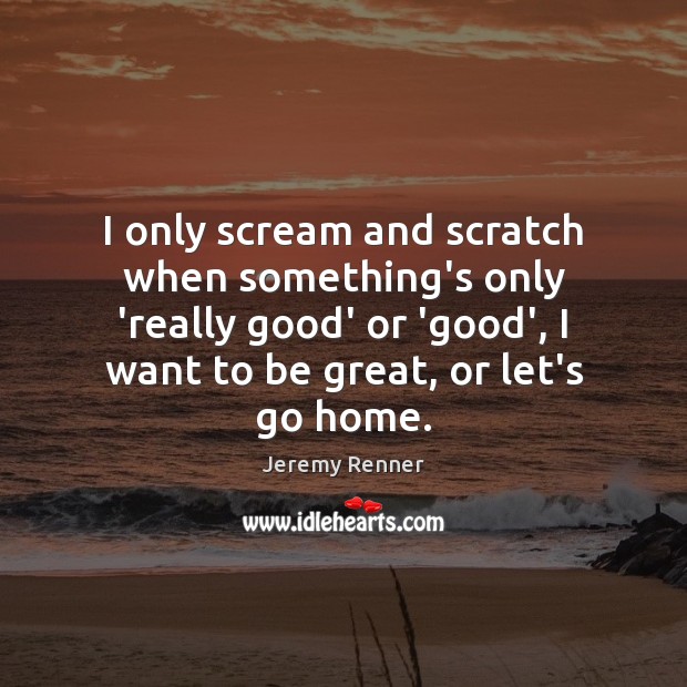 I only scream and scratch when something’s only ‘really good’ or ‘good’, Jeremy Renner Picture Quote