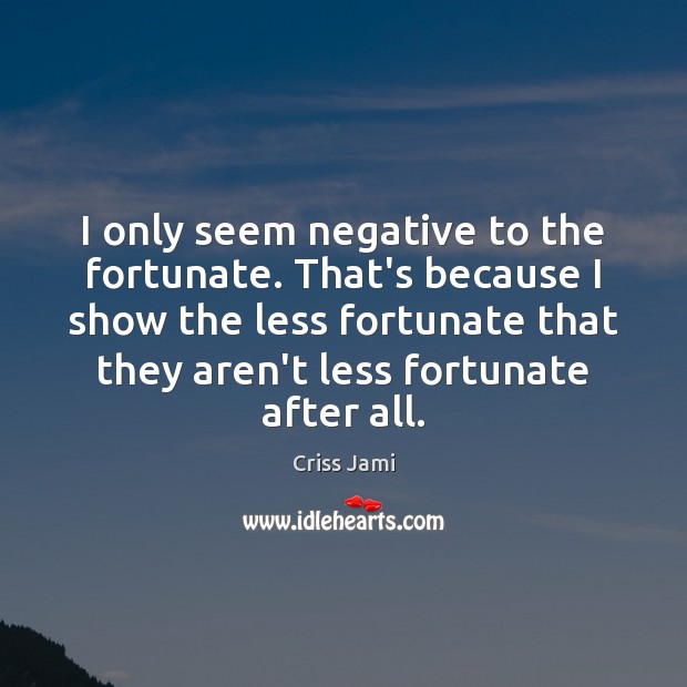 I only seem negative to the fortunate. That’s because I show the Criss Jami Picture Quote