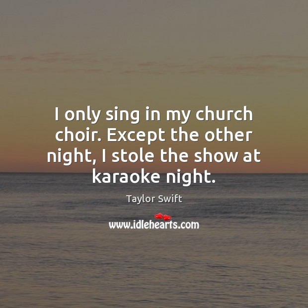 I only sing in my church choir. Except the other night, I stole the show at karaoke night. Image