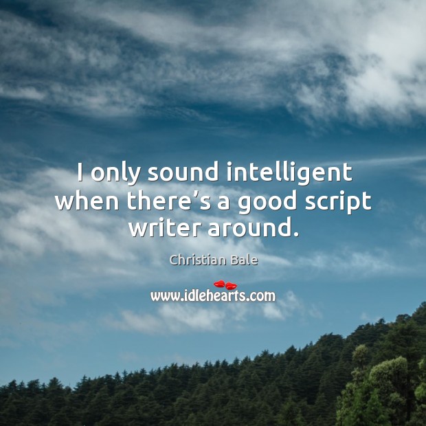 I only sound intelligent when there’s a good script writer around. Christian Bale Picture Quote