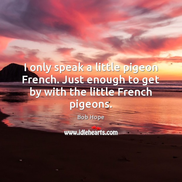 I only speak a little pigeon French. Just enough to get by with the little French pigeons. Bob Hope Picture Quote
