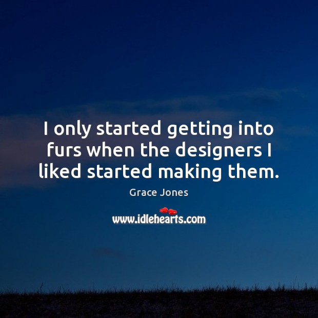 I only started getting into furs when the designers I liked started making them. Grace Jones Picture Quote