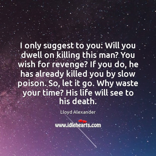 I only suggest to you: Will you dwell on killing this man? Lloyd Alexander Picture Quote