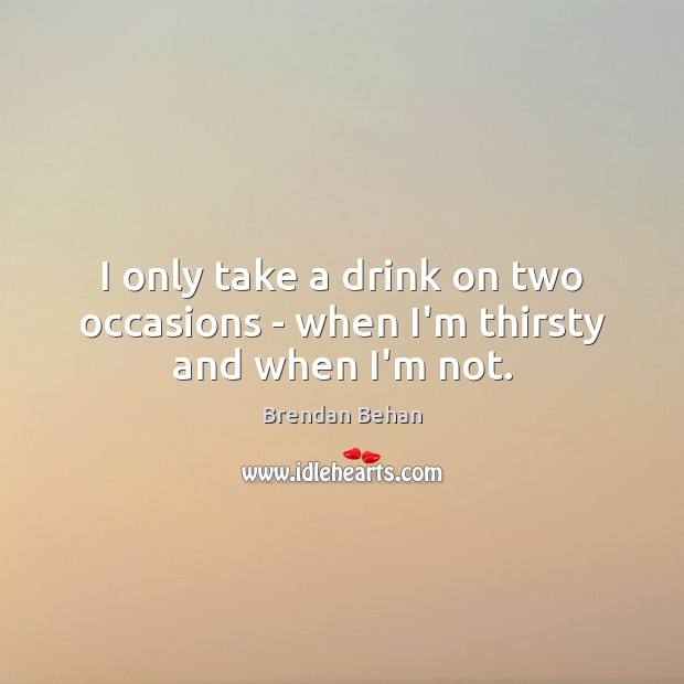 I only take a drink on two occasions – when I’m thirsty and when I’m not. Brendan Behan Picture Quote