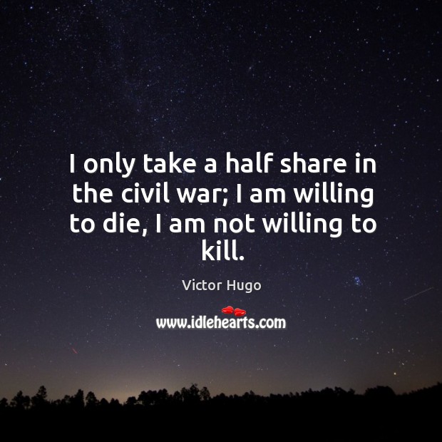 I only take a half share in the civil war; I am willing to die, I am not willing to kill. Victor Hugo Picture Quote