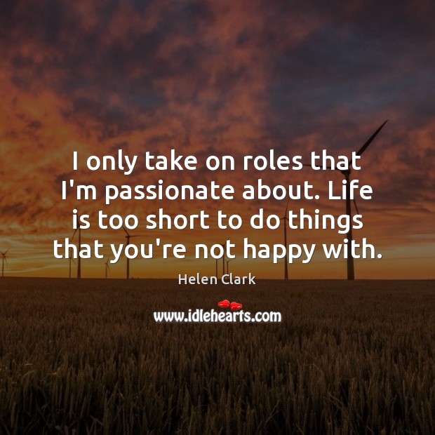 I only take on roles that I’m passionate about. Life is too Helen Clark Picture Quote