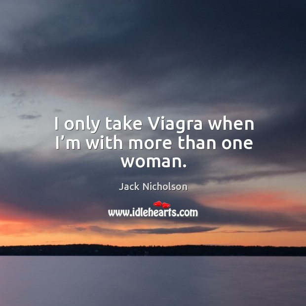 I only take viagra when I’m with more than one woman. Jack Nicholson Picture Quote