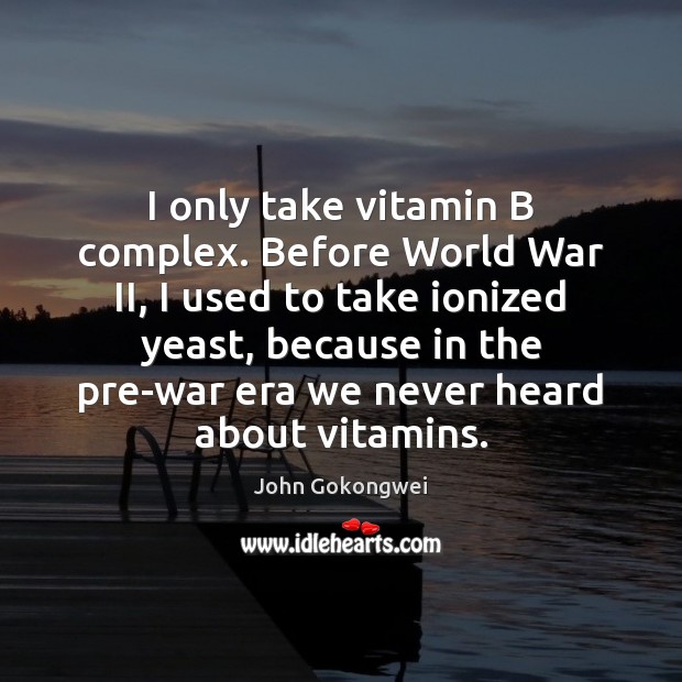 I only take vitamin B complex. Before World War II, I used Image