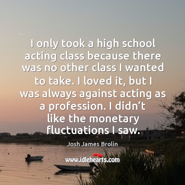 I only took a high school acting class because there was no other class I wanted to take. Josh James Brolin Picture Quote