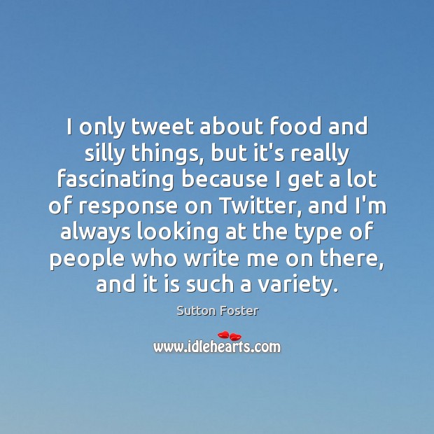 I only tweet about food and silly things, but it’s really fascinating Sutton Foster Picture Quote