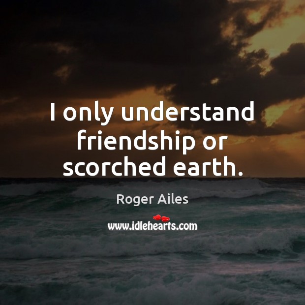 I only understand friendship or scorched earth. Roger Ailes Picture Quote