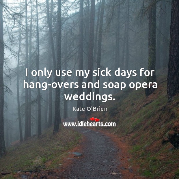 I only use my sick days for hang-overs and soap opera weddings. Kate O’Brien Picture Quote