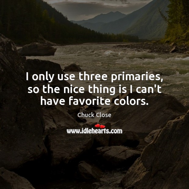 I only use three primaries, so the nice thing is I can’t have favorite colors. Chuck Close Picture Quote