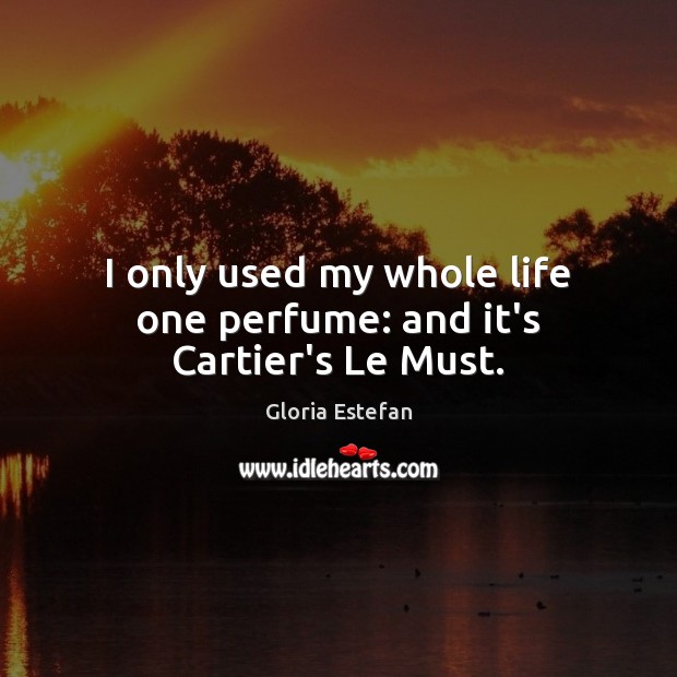 I only used my whole life one perfume: and it’s Cartier’s Le Must. Gloria Estefan Picture Quote