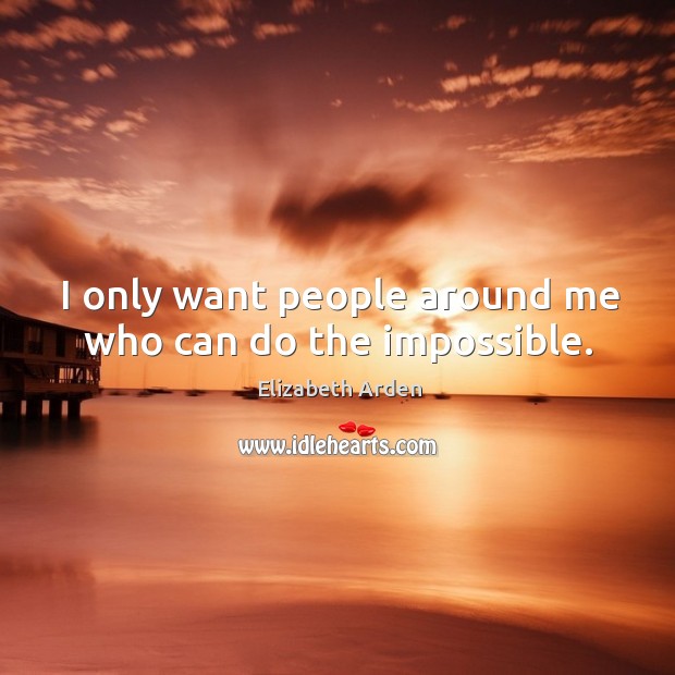 I only want people around me who can do the impossible. Elizabeth Arden Picture Quote