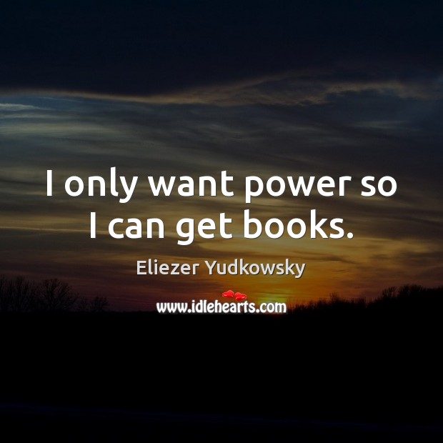 I only want power so I can get books. Eliezer Yudkowsky Picture Quote