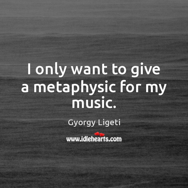I only want to give a metaphysic for my music. Gyorgy Ligeti Picture Quote
