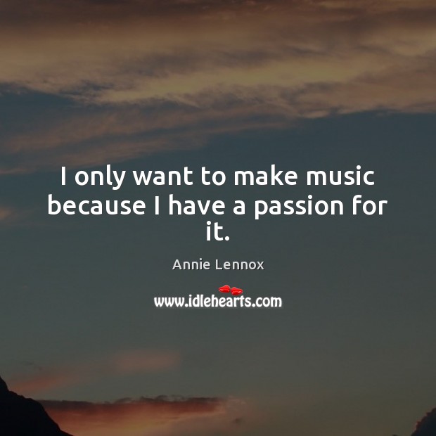 I only want to make music because I have a passion for it. Annie Lennox Picture Quote
