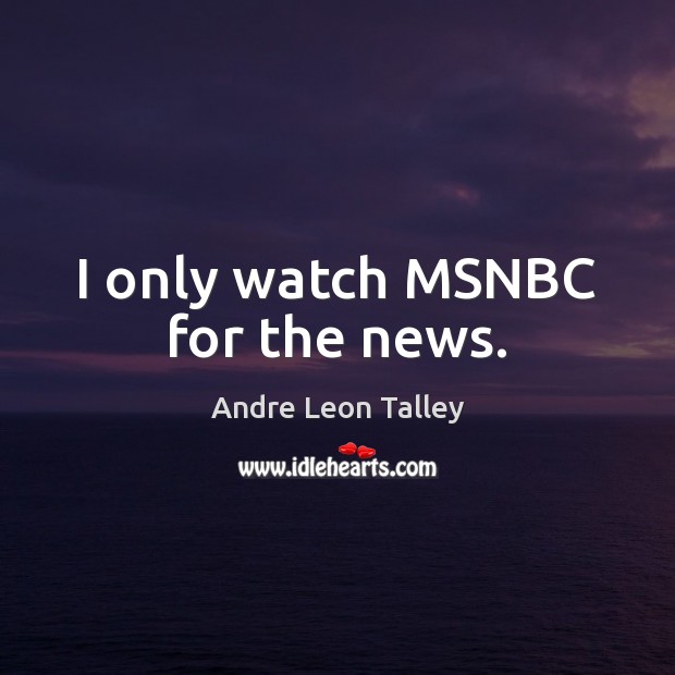 I only watch MSNBC for the news. Andre Leon Talley Picture Quote