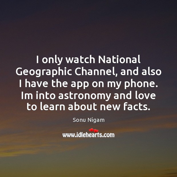 I only watch National Geographic Channel, and also I have the app Sonu Nigam Picture Quote