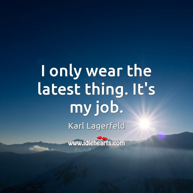 I only wear the latest thing. It’s my job. Karl Lagerfeld Picture Quote