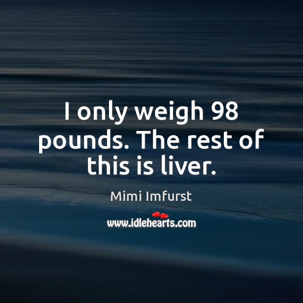 I only weigh 98 pounds. The rest of this is liver. Mimi Imfurst Picture Quote