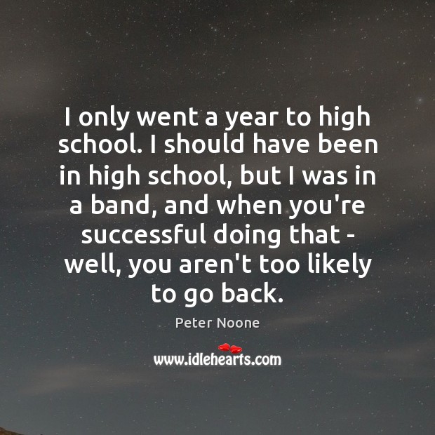 I only went a year to high school. I should have been Peter Noone Picture Quote